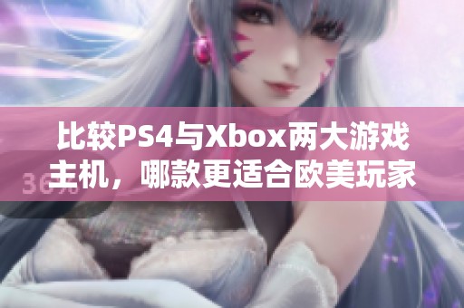 比较PS4与Xbox两大游戏主机，哪款更适合欧美玩家选择分析