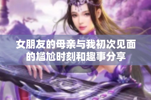 女朋友的母亲与我初次见面的尴尬时刻和趣事分享