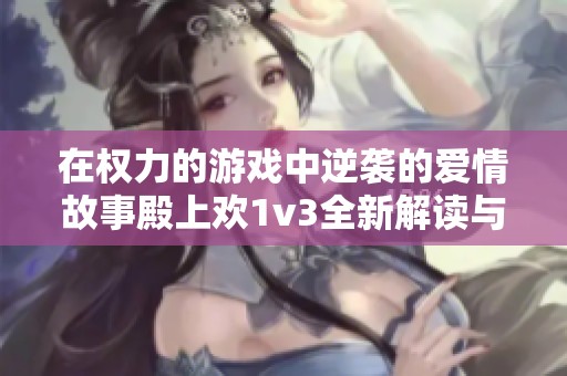 在权力的游戏中逆袭的爱情故事殿上欢1v3全新解读与畅想