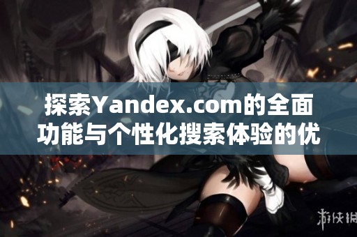 探索Yandex.com的全面功能与个性化搜索体验的优势与应用