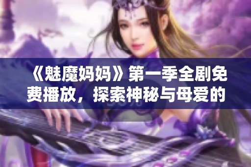 《魅魔妈妈》第一季全剧免费播放，探索神秘与母爱的奇幻冒险之旅