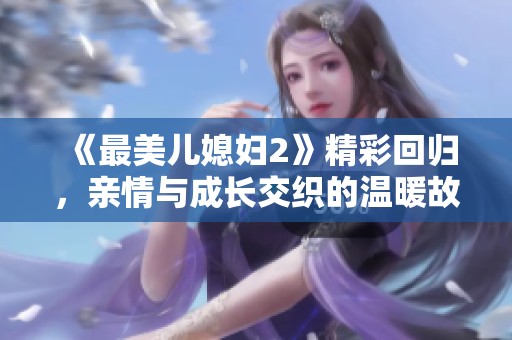 《最美儿媳妇2》精彩回归，亲情与成长交织的温暖故事再度绽放