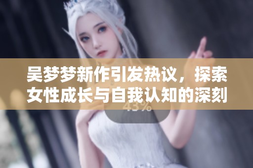 吴梦梦新作引发热议，探索女性成长与自我认知的深刻主题