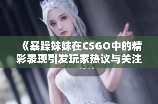 《暴躁妹妹在CSGO中的精彩表现引发玩家热议与关注》