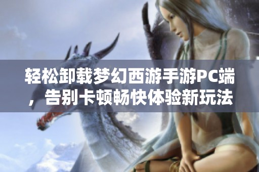 轻松卸载梦幻西游手游PC端，告别卡顿畅快体验新玩法