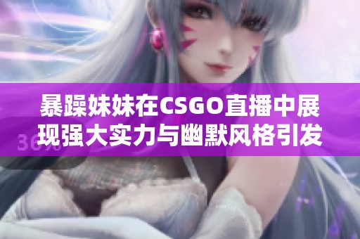 暴躁妹妹在CSGO直播中展现强大实力与幽默风格引发热议