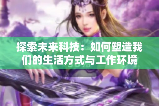 探索未来科技：如何塑造我们的生活方式与工作环境