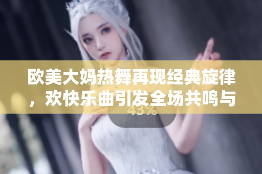 欧美大妈热舞再现经典旋律，欢快乐曲引发全场共鸣与热情