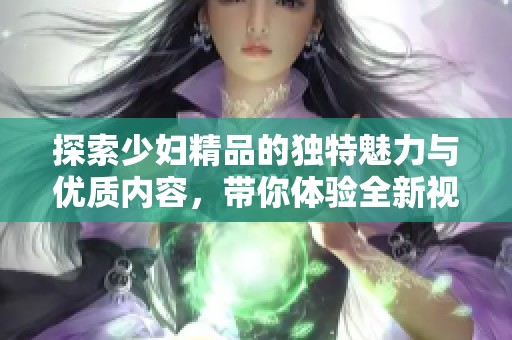 探索少妇精品的独特魅力与优质内容，带你体验全新视角