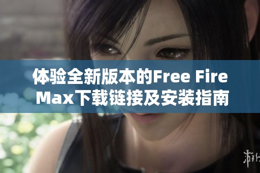 体验全新版本的Free Fire Max下载链接及安装指南2024年最新分享