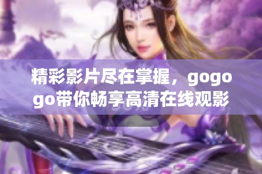 精彩影片尽在掌握，gogogo带你畅享高清在线观影体验