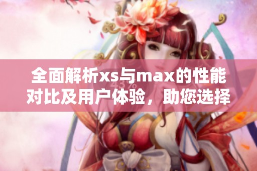 全面解析xs与max的性能对比及用户体验，助您选择最佳手机配置