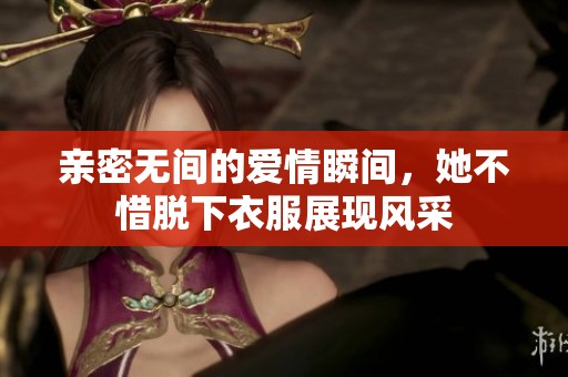 亲密无间的爱情瞬间，她不惜脱下衣服展现风采