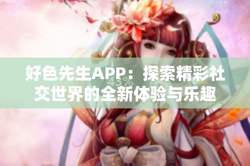 好色先生APP：探索精彩社交世界的全新体验与乐趣