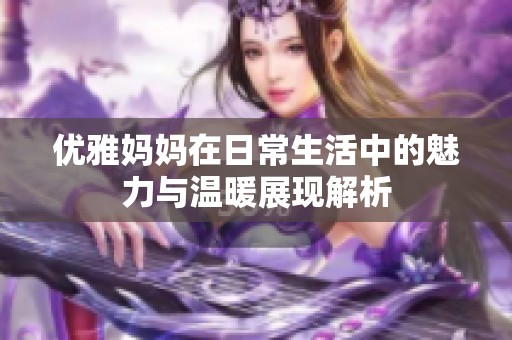 优雅妈妈在日常生活中的魅力与温暖展现解析