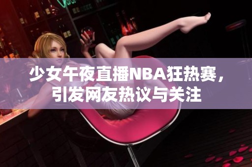 少女午夜直播NBA狂热赛，引发网友热议与关注