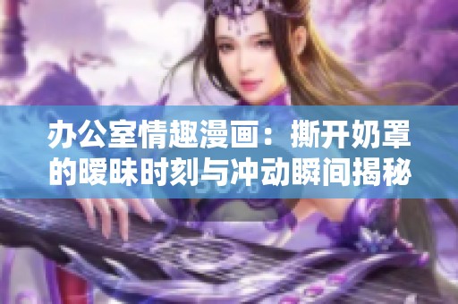 办公室情趣漫画：撕开奶罩的暧昧时刻与冲动瞬间揭秘