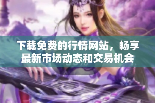 下载免费的行情网站，畅享最新市场动态和交易机会