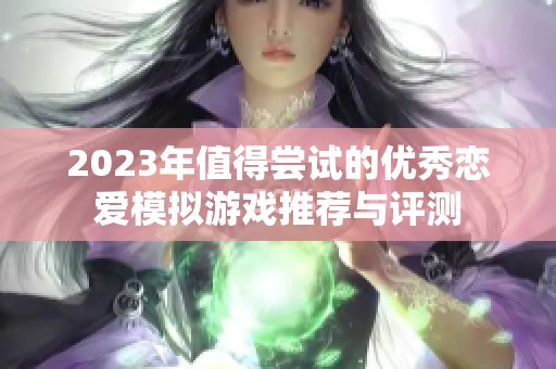 2023年值得尝试的优秀恋爱模拟游戏推荐与评测