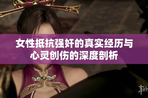 女性抵抗强奸的真实经历与心灵创伤的深度剖析