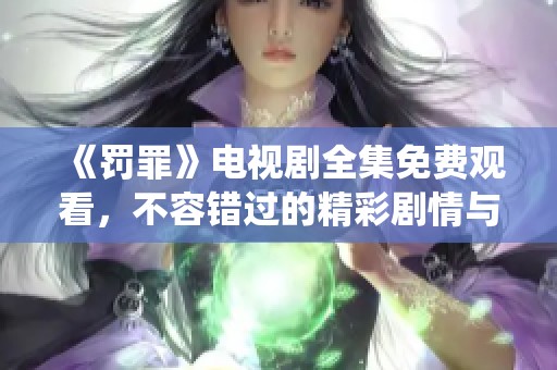 《罚罪》电视剧全集免费观看，不容错过的精彩剧情与角色演绎体验