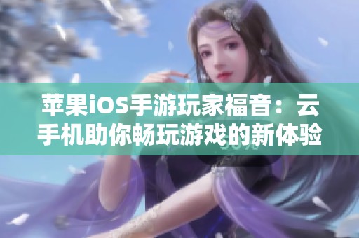 苹果iOS手游玩家福音：云手机助你畅玩游戏的新体验