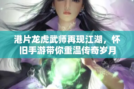 港片龙虎武师再现江湖，怀旧手游带你重温传奇岁月