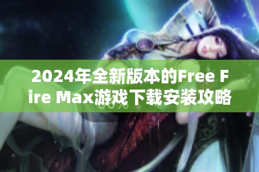 2024年全新版本的Free Fire Max游戏下载安装攻略与体验分享