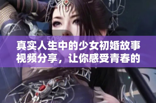 真实人生中的少女初婚故事视频分享，让你感受青春的甜蜜与挑战