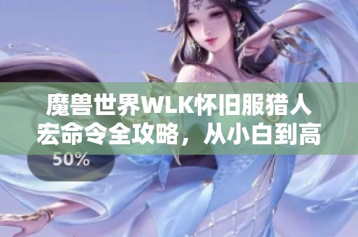 魔兽世界WLK怀旧服猎人宏命令全攻略，从小白到高手的成长之路