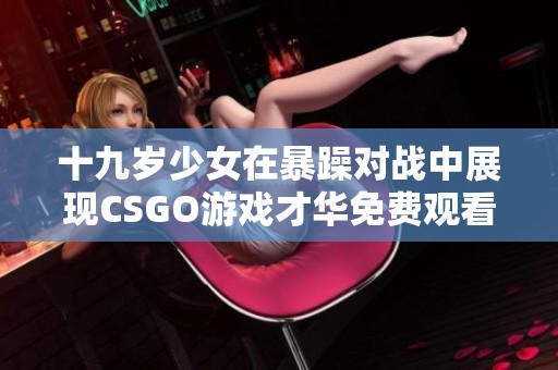 十九岁少女在暴躁对战中展现CSGO游戏才华免费观看攻略解析