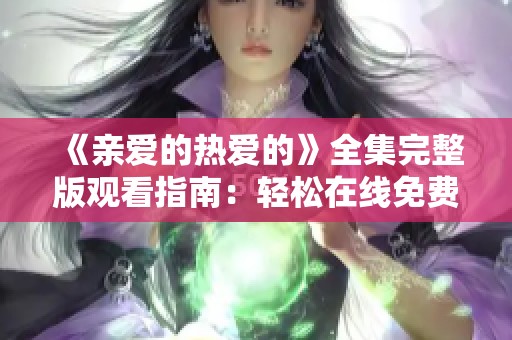 《亲爱的热爱的》全集完整版观看指南：轻松在线免费观看所有剧集