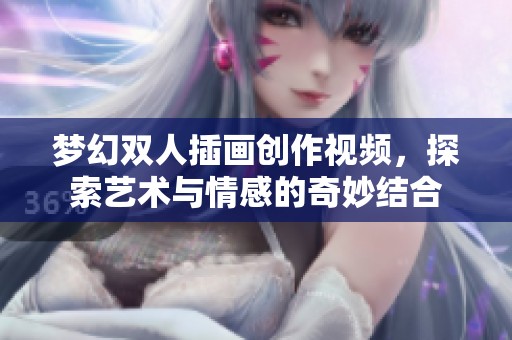 梦幻双人插画创作视频，探索艺术与情感的奇妙结合