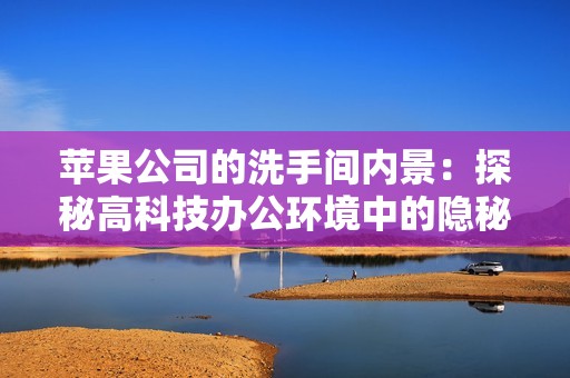 苹果公司的洗手间内景：探秘高科技办公环境中的隐秘角落