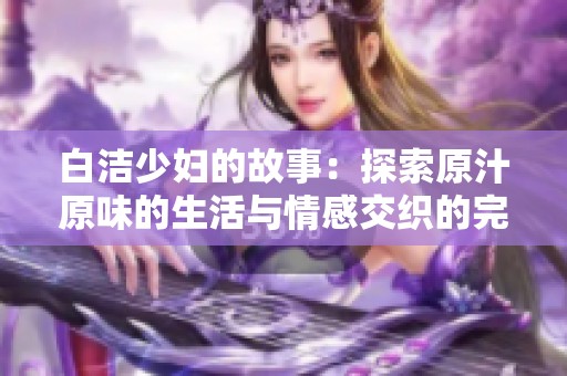 白洁少妇的故事：探索原汁原味的生活与情感交织的完整版阅读体验