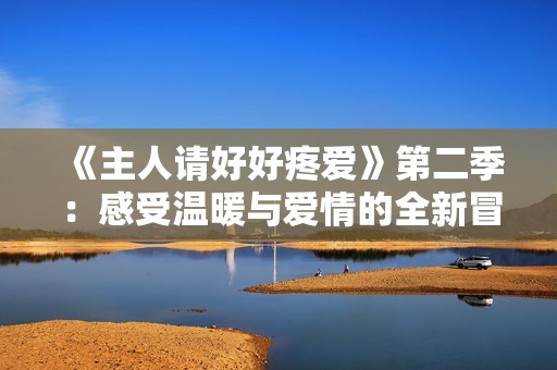 《主人请好好疼爱》第二季：感受温暖与爱情的全新冒险旅程