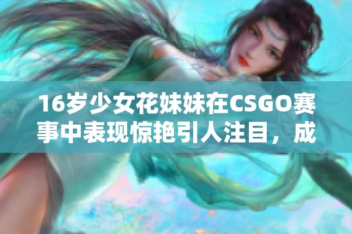 16岁少女花妹妹在CSGO赛事中表现惊艳引人注目，成一颗新星