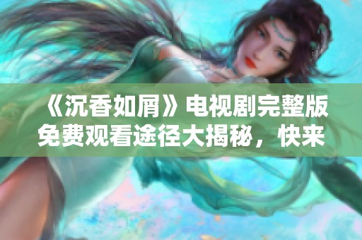 《沉香如屑》电视剧完整版免费观看途径大揭秘，快来一起追剧吧！