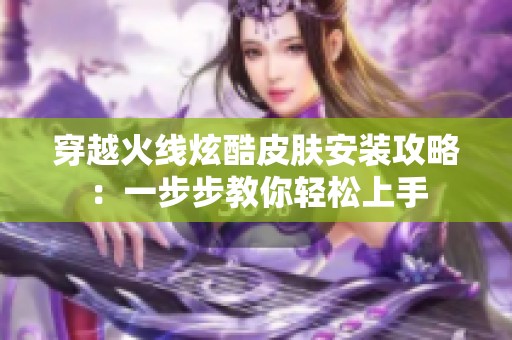 穿越火线炫酷皮肤安装攻略：一步步教你轻松上手