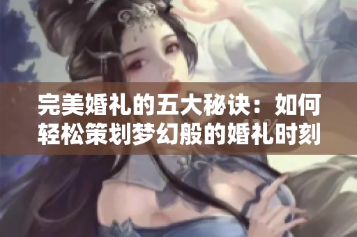 完美婚礼的五大秘诀：如何轻松策划梦幻般的婚礼时刻