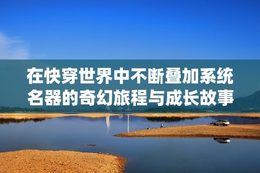 在快穿世界中不断叠加系统名器的奇幻旅程与成长故事