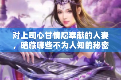 对上司心甘情愿奉献的人妻，暗藏哪些不为人知的秘密与心酸