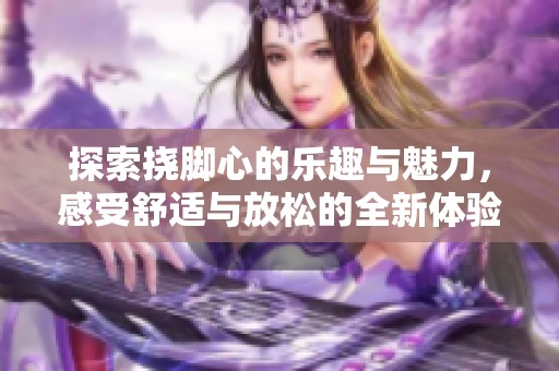 探索挠脚心的乐趣与魅力，感受舒适与放松的全新体验