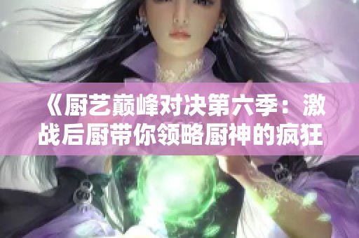 《厨艺巅峰对决第六季：激战后厨带你领略厨神的疯狂创意》