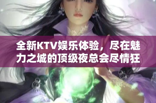 全新KTV娱乐体验，尽在魅力之城的顶级夜总会尽情狂欢