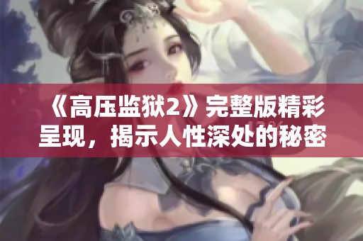 《高压监狱2》完整版精彩呈现，揭示人性深处的秘密与挣扎