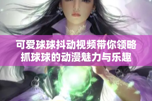 可爱球球抖动视频带你领略抓球球的动漫魅力与乐趣