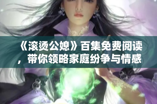 《滚烫公媳》百集免费阅读，带你领略家庭纷争与情感纠葛的精彩故事