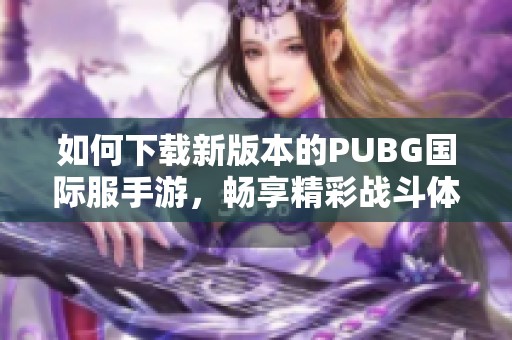 如何下载新版本的PUBG国际服手游，畅享精彩战斗体验