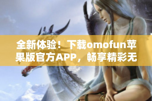 全新体验！下载omofun苹果版官方APP，畅享精彩无限玩乐时光